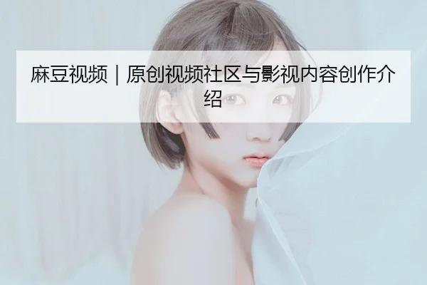 麻豆视频｜原创视频社区与影视内容创作介绍